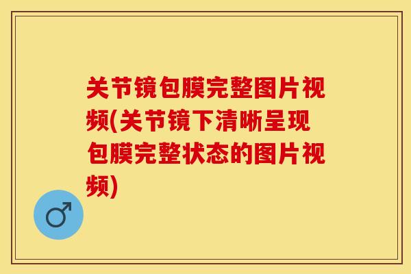 关节镜包膜完整图片视频(关节镜下清晰呈现包膜完整状态的图片视频) 关节镜包膜完整图片视频(关节镜下清晰呈现包膜完整状态的图片视频)