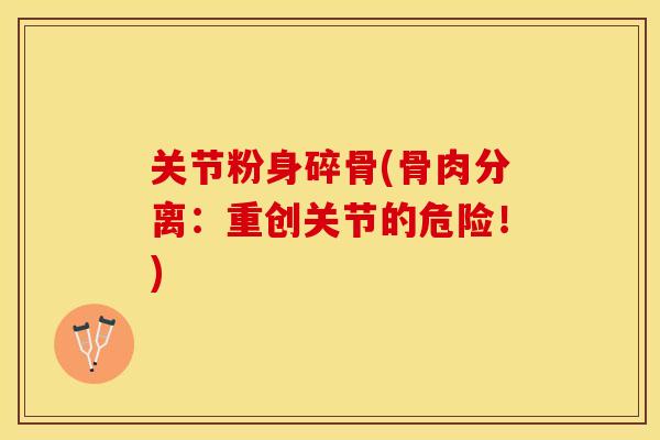 关节粉身碎骨(骨肉分离：重创关节的危险！)