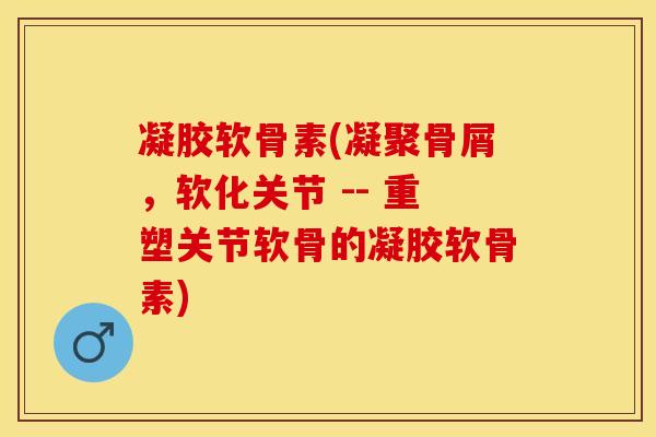 凝胶软骨素(凝聚骨屑,软化关节 -- 重塑关节软骨的凝胶软骨素) 凝胶软骨素(凝聚骨屑,软化关节 -- 重塑关节软骨的凝胶软骨素)