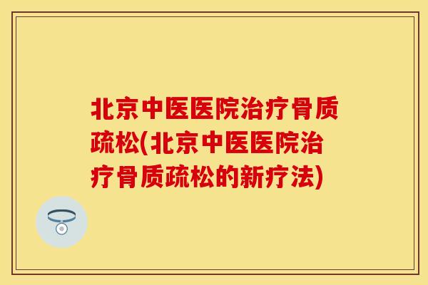 北京中医医院治疗骨质疏松(北京中医医院治疗骨质疏松的新疗法)