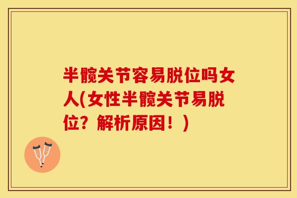 半髋关节容易脱位吗女人(女性半髋关节易脱位？解析原因！)