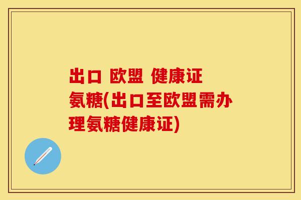出口 欧盟 健康证 氨糖(出口至欧盟需办理氨糖健康证)