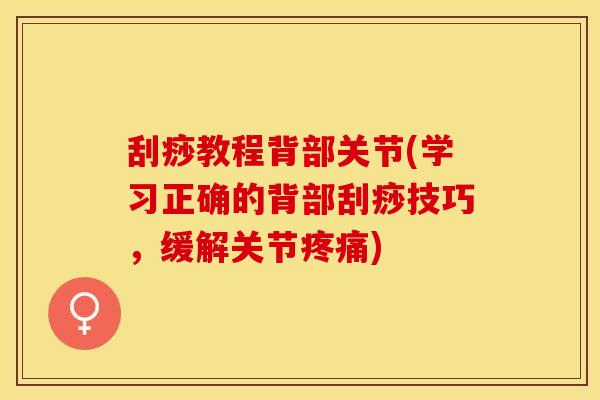 刮痧教程背部关节(学习正确的背部刮痧技巧，缓解关节疼痛)