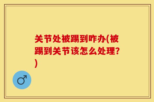 关节处被踢到咋办(被踢到关节该怎么处理?) 关节处被踢到咋办(被踢到关节该怎么处理?)