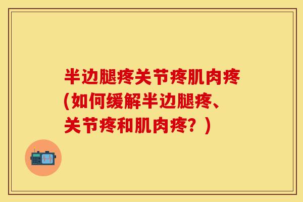 半边腿疼关节疼肌肉疼(如何缓解半边腿疼、关节疼和肌肉疼？)