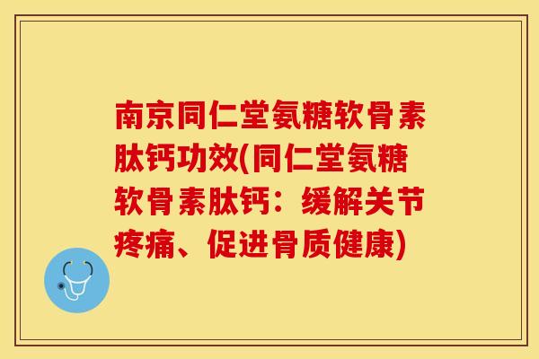 南京同仁堂氨糖软骨素肽钙功效(同仁堂氨糖软骨素肽钙：缓解关节疼痛、促进骨质健康)