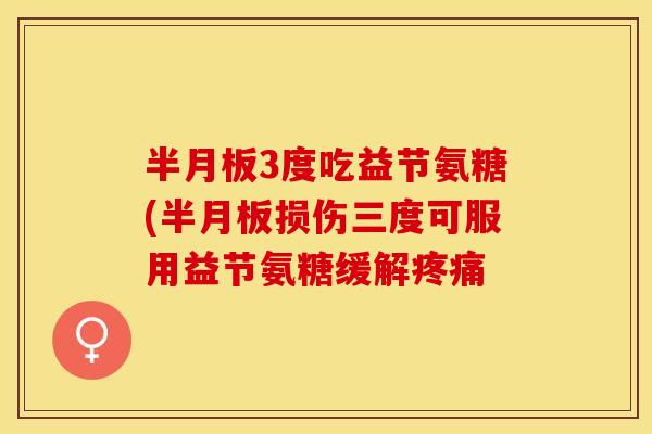 半月板3度吃益节氨糖(半月板损伤三度可服用益节氨糖缓解疼痛