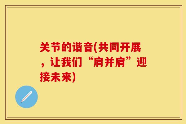 关节的谐音(共同开展，让我们“肩并肩”迎接未来)