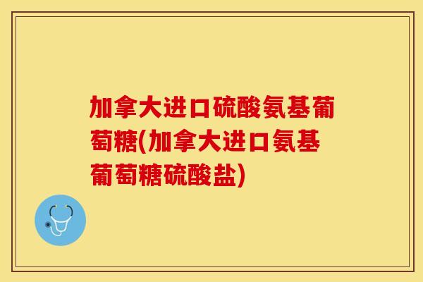 加拿大进口硫酸氨基葡萄糖(加拿大进口氨基葡萄糖硫酸盐)