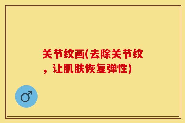 关节纹画(去除关节纹，让肌肤恢复弹性)