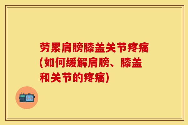 劳累肩膀膝盖关节疼痛(如何缓解肩膀、膝盖和关节的疼痛)