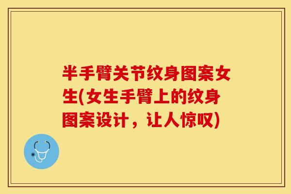 半手臂关节纹身图案女生(女生手臂上的纹身图案设计，让人惊叹)
