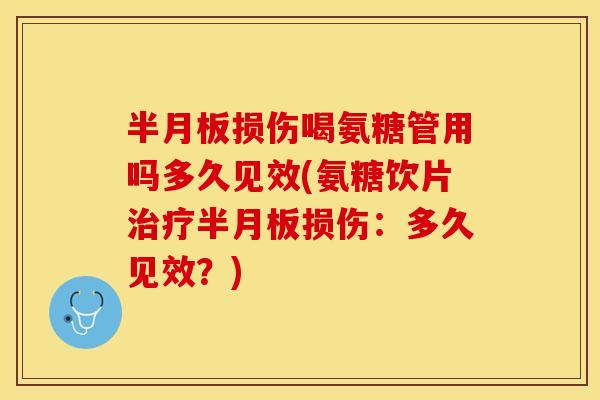半月板损伤喝氨糖管用吗多久见效(氨糖饮片治疗半月板损伤：多久见效？)