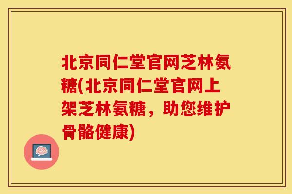 北京同仁堂官网芝林氨糖(北京同仁堂官网上架芝林氨糖,助您维护骨骼健康) 北京同仁堂官网芝林氨糖(北京同仁堂官网上架芝林氨糖,助您维护骨骼健康)
