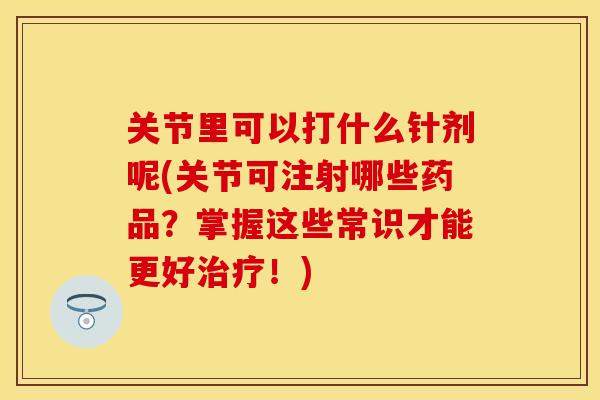 关节里可以打什么针剂呢(关节可注射哪些药品？掌握这些常识才能更好治疗！)