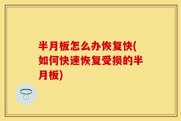 半月板怎么办恢复快(如何快速恢复受损的半月板)