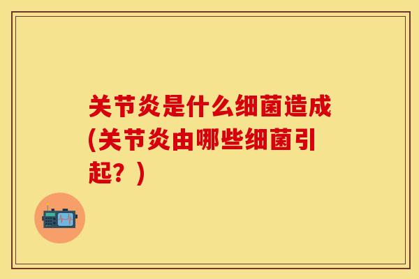 关节炎是什么细菌造成(关节炎由哪些细菌引起？)