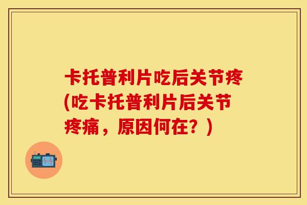 卡托普利片吃后关节疼(吃卡托普利片后关节疼痛，原因何在？)