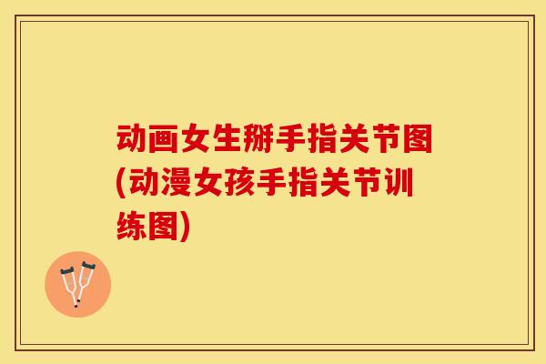 动画女生掰手指关节图(动漫女孩手指关节训练图)