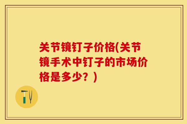 关节镜钉子价格(关节镜手术中钉子的市场价格是多少？)