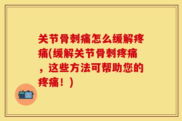关节痛怎么缓解(缓解关节,这些方法可帮助您的!) 关节痛怎么缓解(缓解关节,这些方法可帮助您的!)