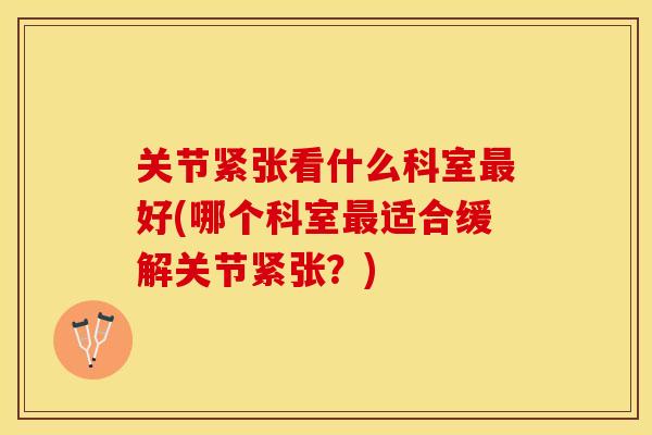 关节紧张看什么科室好(哪个科室适合缓解关节紧张?) 关节紧张看什么科室好(哪个科室适合缓解关节紧张?)