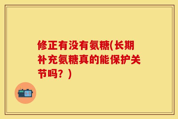 修正有没有氨糖(长期补充氨糖真的能保护关节吗？)