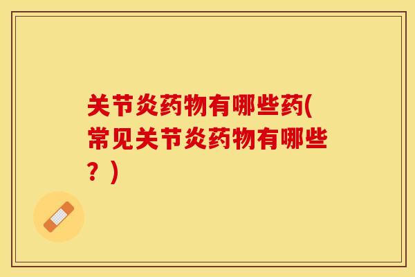 关节炎药物有哪些药(常见关节炎药物有哪些？)