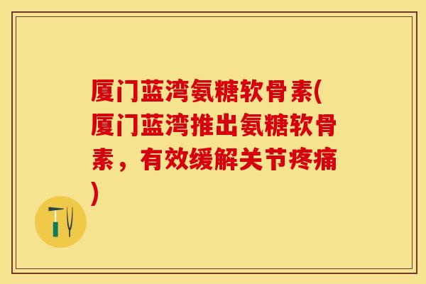 厦门蓝湾氨糖软骨素(厦门蓝湾推出氨糖软骨素,有效缓解关节) 厦门蓝湾氨糖软骨素(厦门蓝湾推出氨糖软骨素,有效缓解关节)