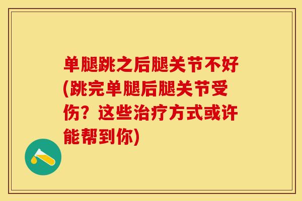 单腿跳之后腿关节不好(跳完单腿后腿关节受伤？这些治疗方式或许能帮到你)