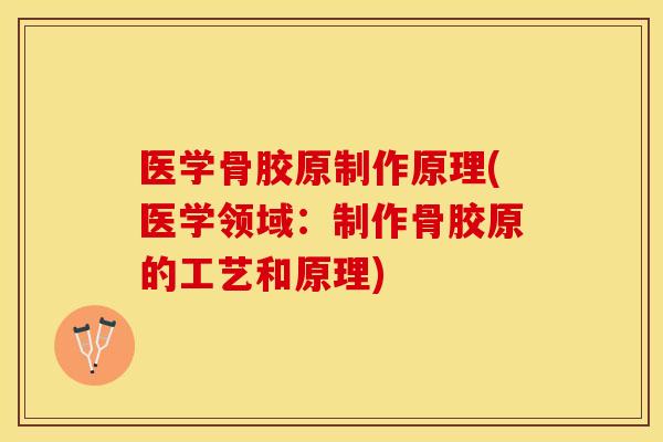 医学骨胶原制作原理(医学领域：制作骨胶原的工艺和原理)