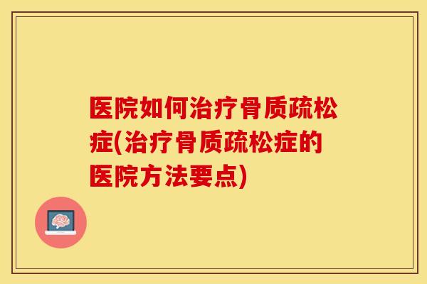 医院如何治疗骨质疏松症(治疗骨质疏松症的医院方法要点)
