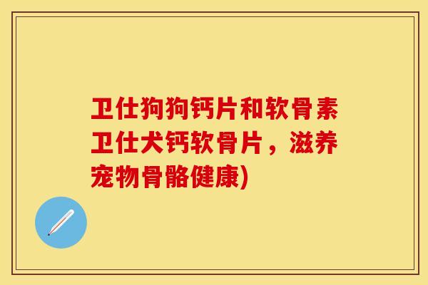 卫仕狗狗钙片和软骨素卫仕犬钙软骨片,滋养宠物骨骼健康) 卫仕狗狗钙片和软骨素卫仕犬钙软骨片,滋养宠物骨骼健康)