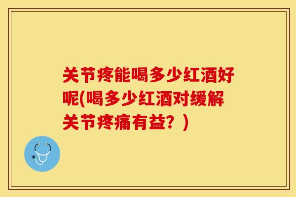 关节疼能喝多少红酒好呢(喝多少红酒对缓解关节疼痛有益？)