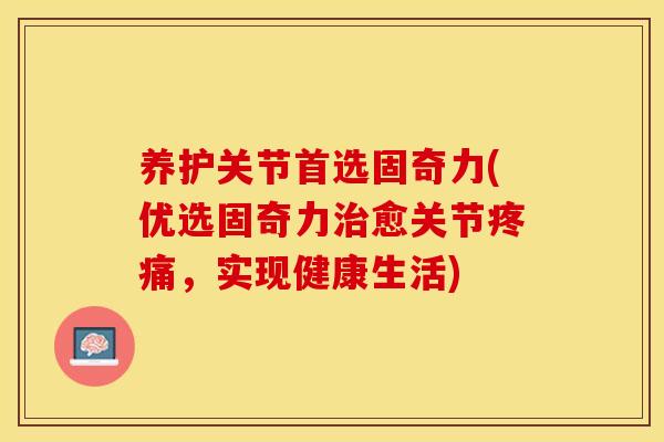养护关节首选固奇力(优选固奇力愈关节,实现健康生活) 养护关节首选固奇力(优选固奇力愈关节,实现健康生活)