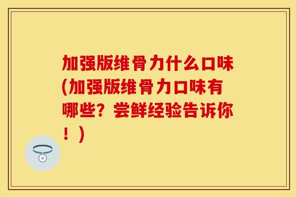 加强版维骨力什么口味(加强版维骨力口味有哪些?尝鲜经验告诉你!) 加强版维骨力什么口味(加强版维骨力口味有哪些?尝鲜经验告诉你!)