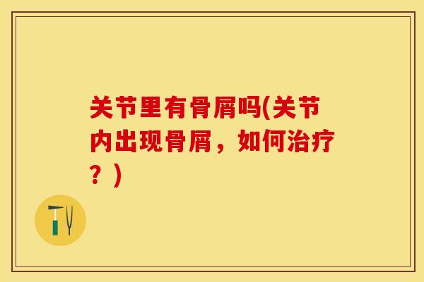 关节里有骨屑吗(关节内出现骨屑,如何?) 关节里有骨屑吗(关节内出现骨屑,如何?)