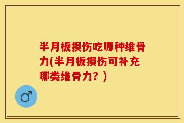 半月板损伤吃哪种维骨力(半月板损伤可补充哪类维骨力？)