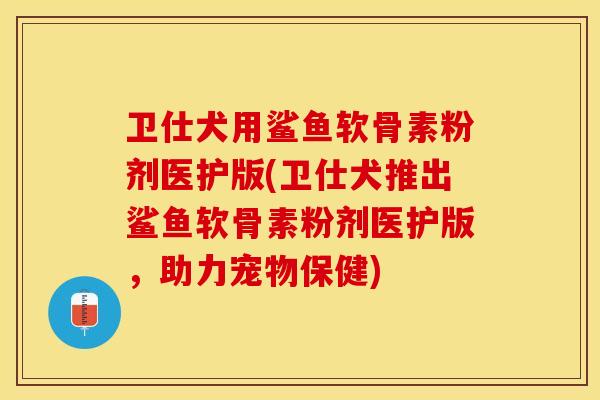 卫仕犬用鲨鱼软骨素粉剂医护版(卫仕犬推出鲨鱼软骨素粉剂医护版，助力宠物保健)