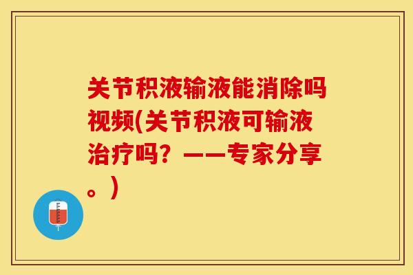 关节积液输液能消除吗视频(关节积液可输液治疗吗？——专家分享。)