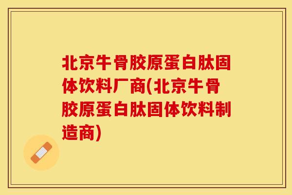 北京牛骨胶原蛋白肽固体饮料厂商(北京牛骨胶原蛋白肽固体饮料制造商)