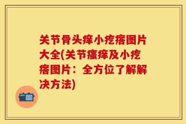 关节骨头痒小疙瘩图片大全(关节瘙痒及小疙瘩图片：全方位了解解决方法)