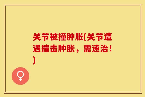关节被撞肿胀(关节遭遇撞击肿胀，需速治！)