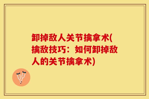 卸掉敌人关节擒拿术(擒敌技巧:如何卸掉敌人的关节擒拿术) 卸掉敌人关节擒拿术(擒敌技巧:如何卸掉敌人的关节擒拿术)