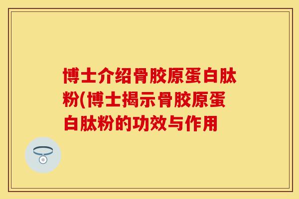 博士介绍骨胶原蛋白肽粉(博士揭示骨胶原蛋白肽粉的功效与作用