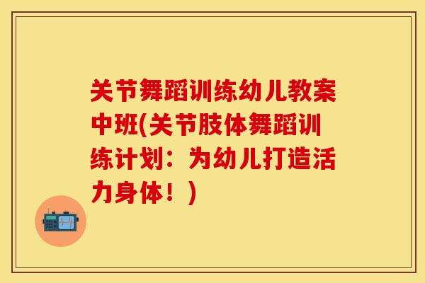 关节舞蹈训练幼儿教案中班(关节肢体舞蹈训练计划：为幼儿打造活力身体！)