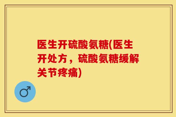 医生开硫酸氨糖(医生开处方，硫酸氨糖缓解关节)