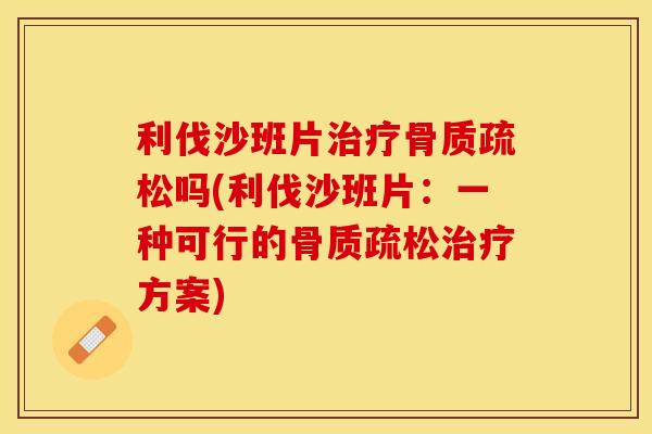 利伐沙班片治疗骨质疏松吗(利伐沙班片：一种可行的骨质疏松治疗方案)