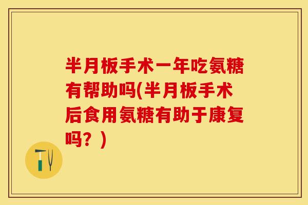 半月板手术一年吃氨糖有帮助吗(半月板手术后食用氨糖有助于康复吗？)