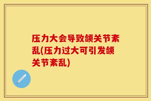 压力大会导致颌关节紊乱(压力过大可引发颌关节紊乱)